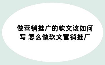 做营销推广的软文该如何写 怎么做软文营销推广